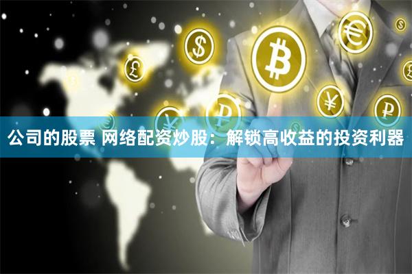 公司的股票 网络配资炒股：解锁高收益的投资利器