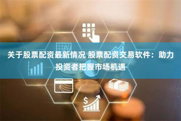 关于股票配资最新情况 股票配资交易软件:助力投资者把握市场机遇