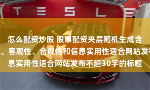 怎么配资炒股 股票配资夹层随机生成含有中立性、权威性、客观性、合规性和信息实用性适合网站发布不超30字的标题