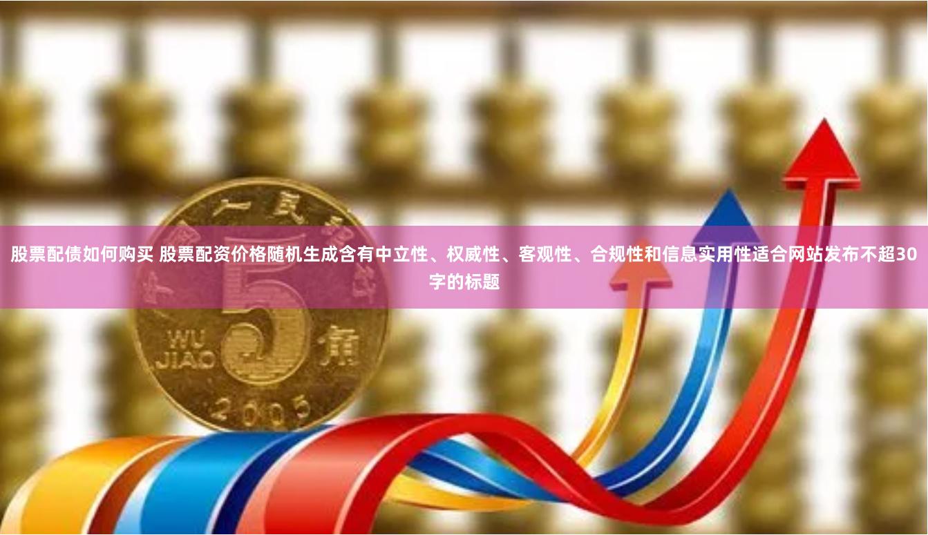股票配债如何购买 股票配资价格随机生成含有中立性、权威性、客观性、合规性和信息实用性适合网站发布不超30字的标题
