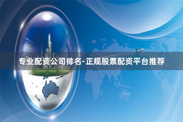 专业配资公司排名-正规股票配资平台推荐