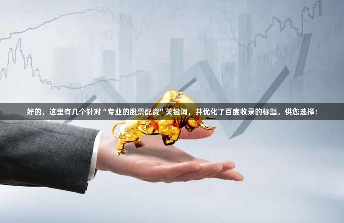 好的，这里有几个针对“专业的股票配资”关键词，并优化了百度收录的标题，供您选择：