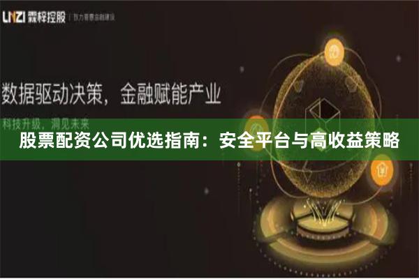 股票配资公司优选指南：安全平台与高收益策略