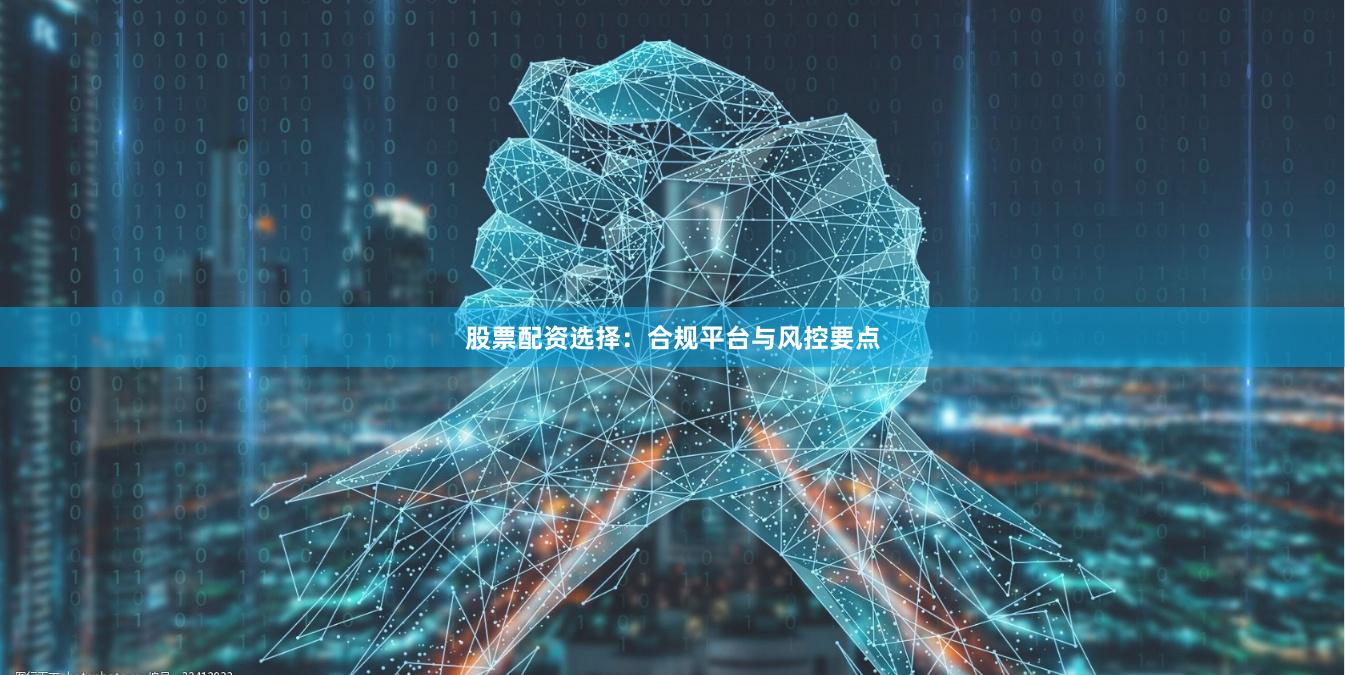 股票配资选择：合规平台与风控要点