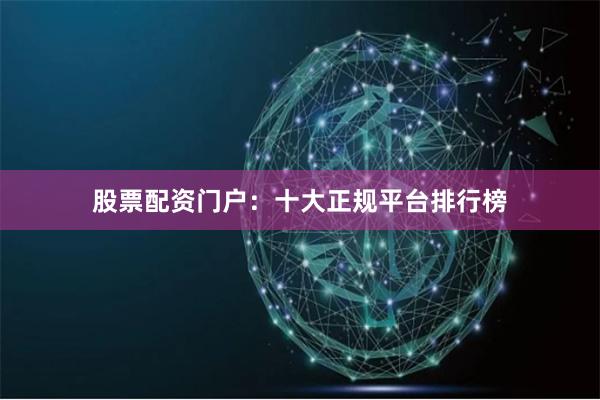 股票配资门户：十大正规平台排行榜