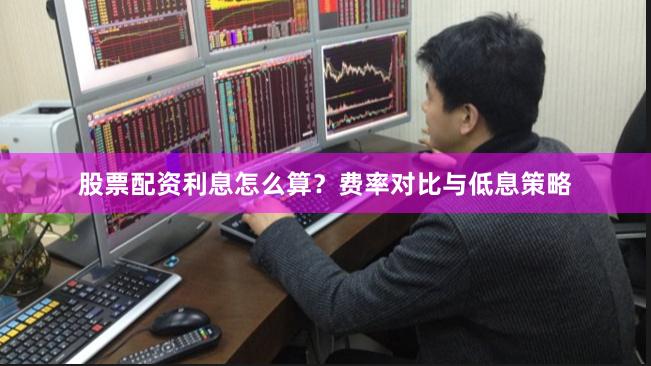 股票配资利息怎么算？费率对比与低息策略