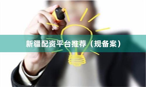 新疆配资平台推荐（规备案）