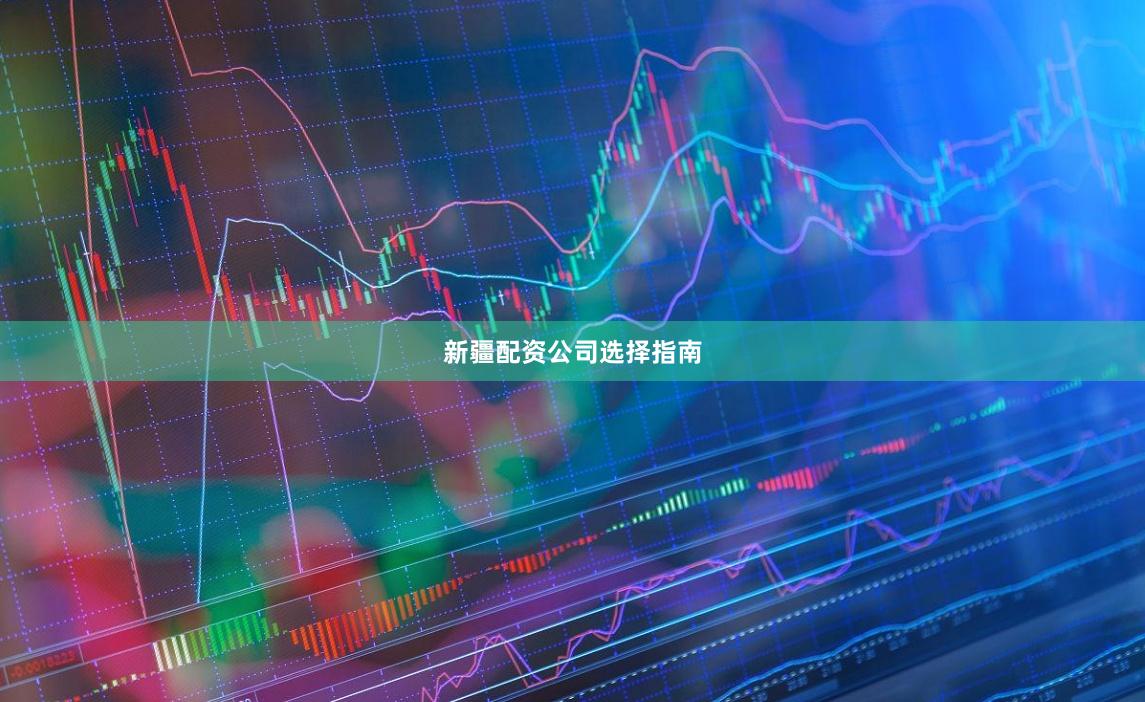 新疆配资公司选择指南