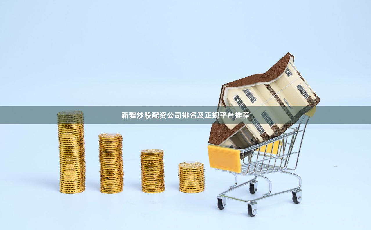 新疆炒股配资公司排名及正规平台推荐