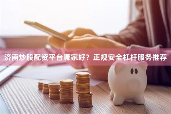 济南炒股配资平台哪家好？正规安全杠杆服务推荐