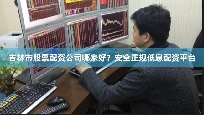 吉林市股票配资公司哪家好？安全正规低息配资平台