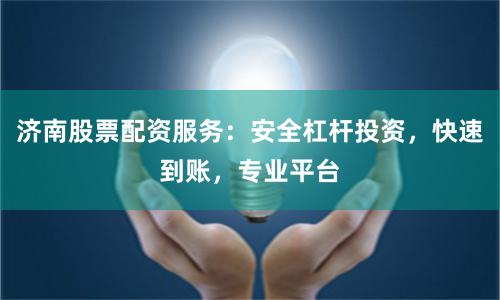 济南股票配资服务：安全杠杆投资，快速到账，专业平台