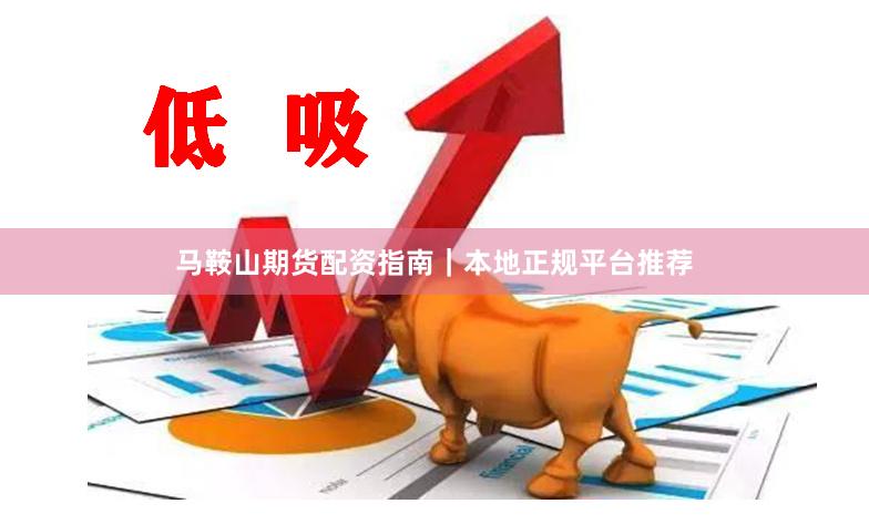 马鞍山期货配资指南|本地正规平台推荐