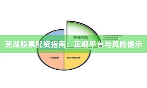 芜湖股票配资指南：正规平台与风险提示