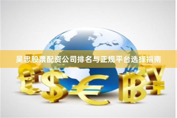 吴忠股票配资公司排名与正规平台选择指南