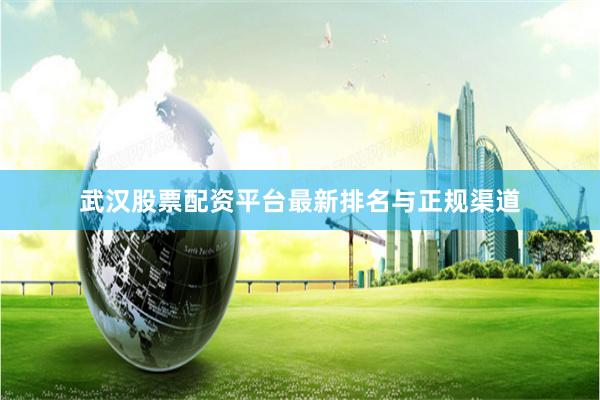 武汉股票配资平台最新排名与正规渠道