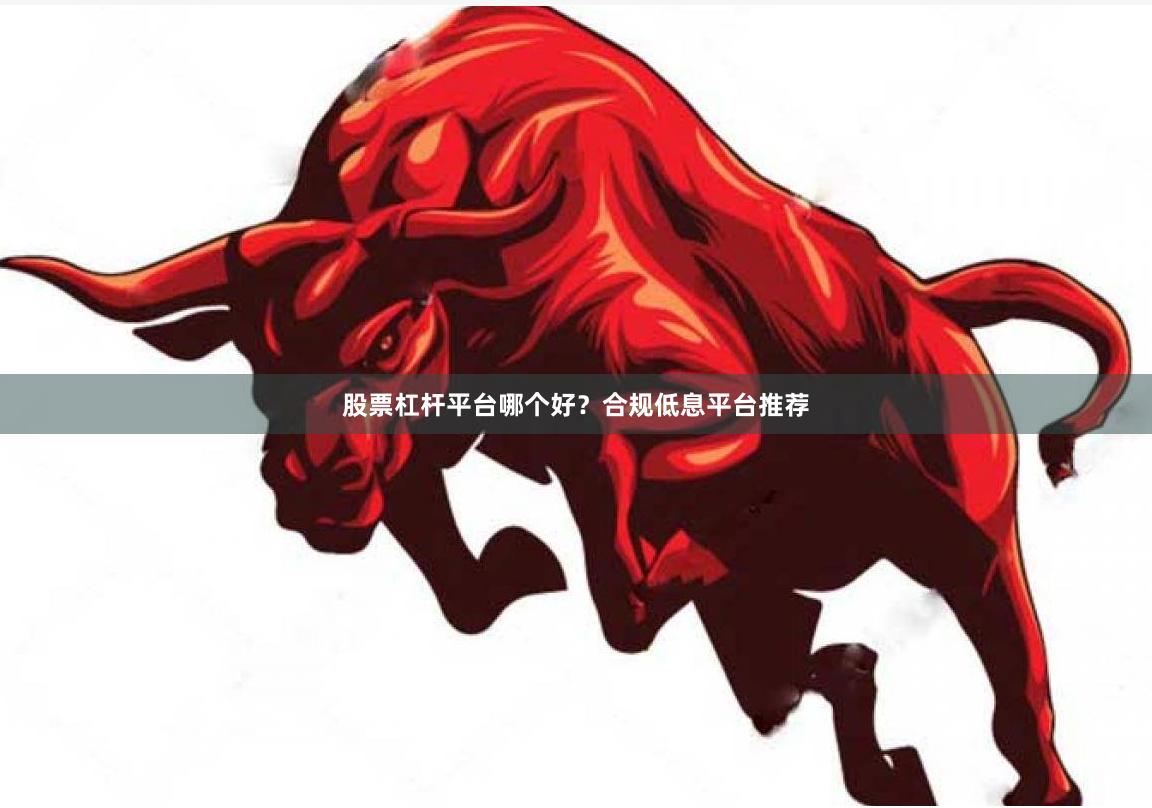 股票杠杆平台哪个好？合规低息平台推荐