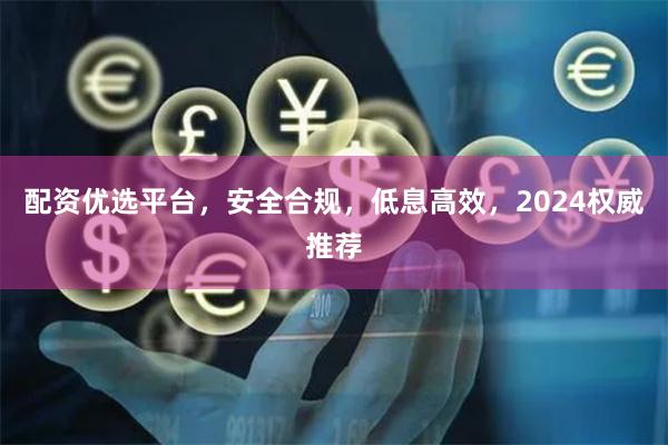 配资优选平台，安全合规，低息高效，2024权威推荐