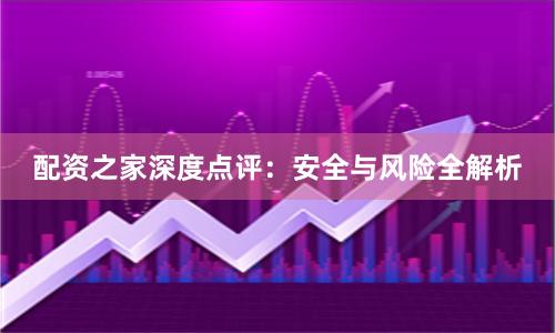 配资之家深度点评:安全与风险全解析
