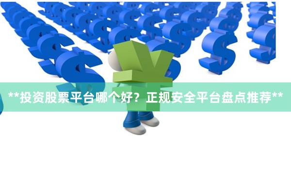 **投资股票平台哪个好？正规安全平台盘点推荐**