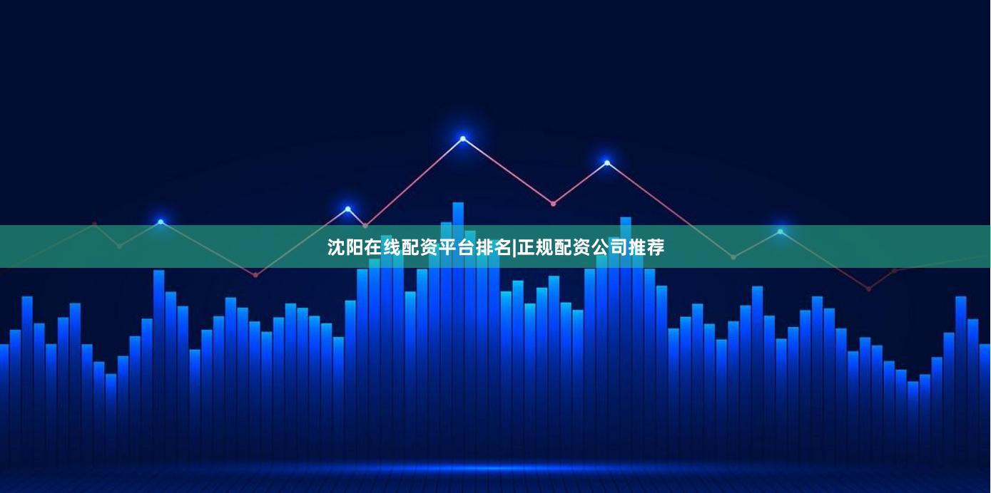 沈阳在线配资平台排名|正规配资公司推荐
