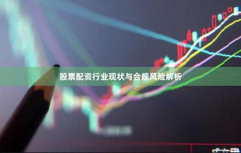 股票配资行业现状与合规风险解析