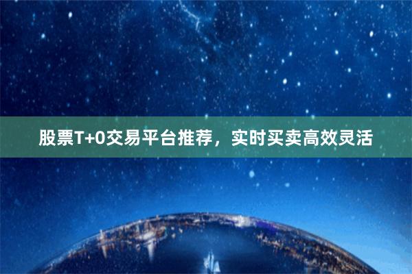 股票T+0交易平台推荐，实时买卖高效灵活