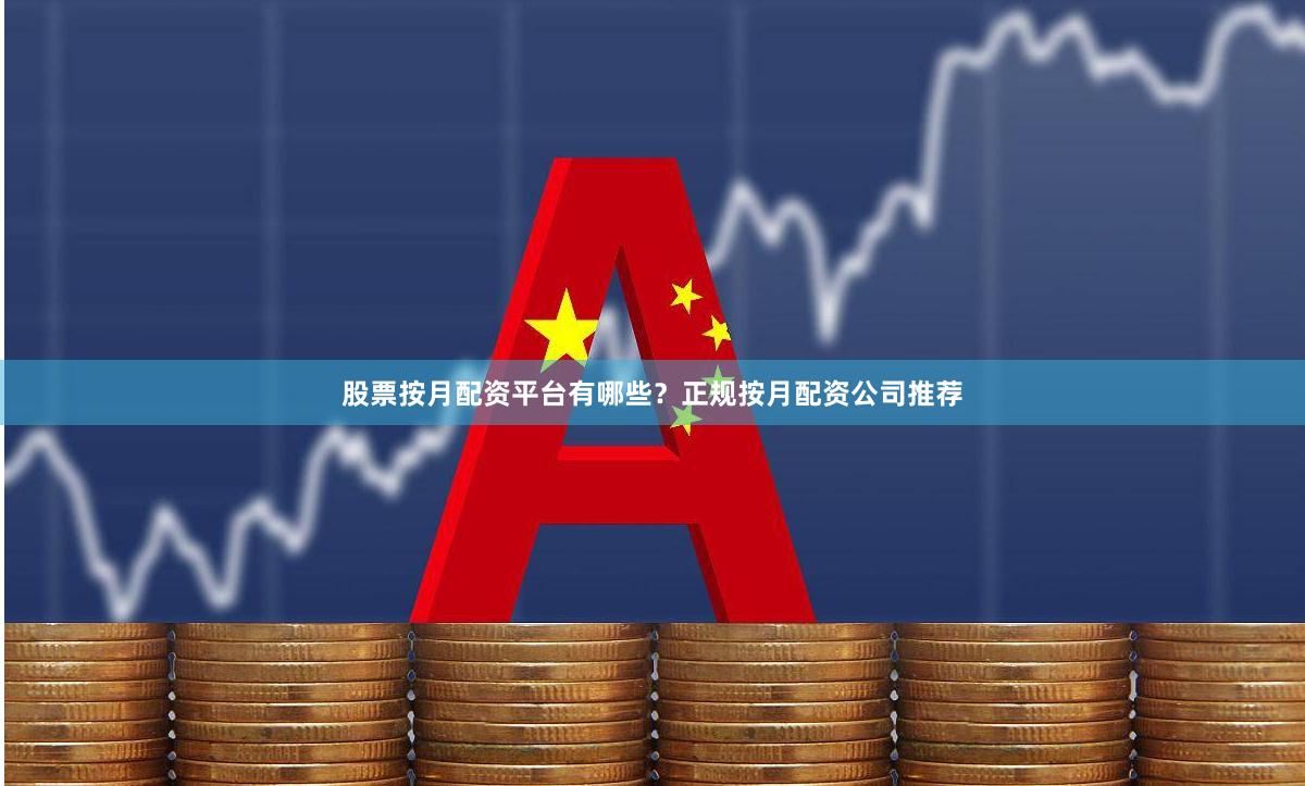 股票按月配资平台有哪些？正规按月配资公司推荐