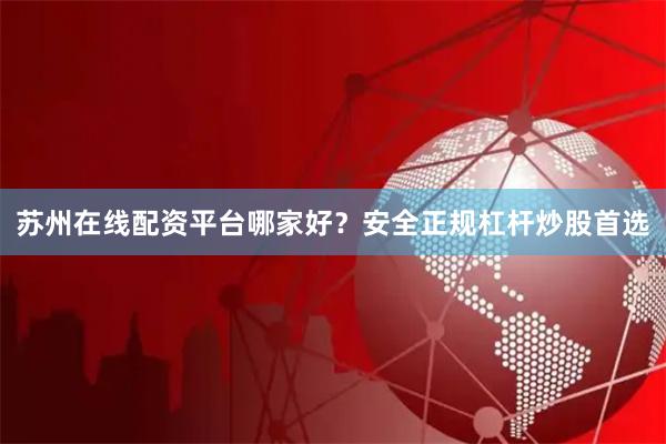 苏州在线配资平台哪家好？安全正规杠杆炒股首选