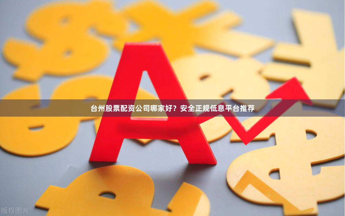 台州股票配资公司哪家好？安全正规低息平台推荐