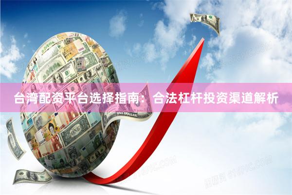 台湾配资平台选择指南：合法杠杆投资渠道解析