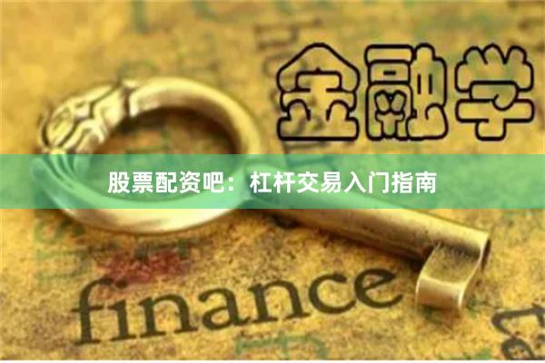 股票配资吧:杠杆交易入门指南