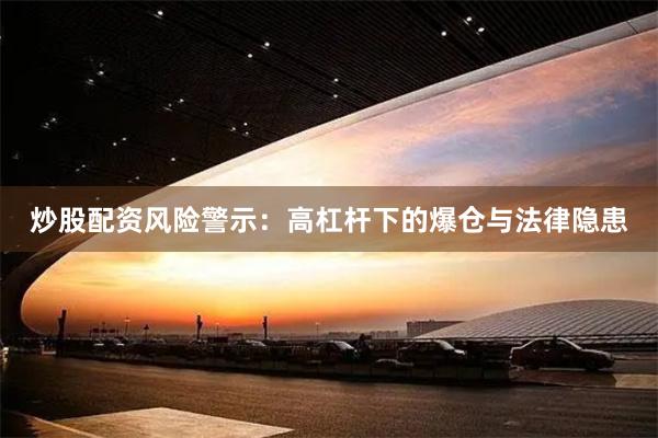炒股配资风险警示：高杠杆下的爆仓与法律隐患