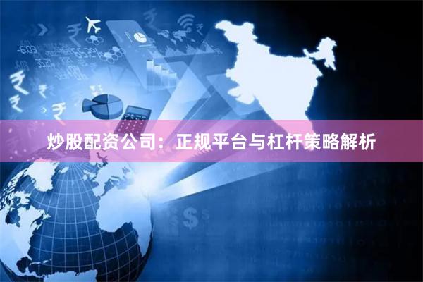 炒股配资公司：正规平台与杠杆策略解析