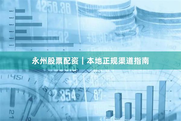 永州股票配资｜本地正规渠道指南