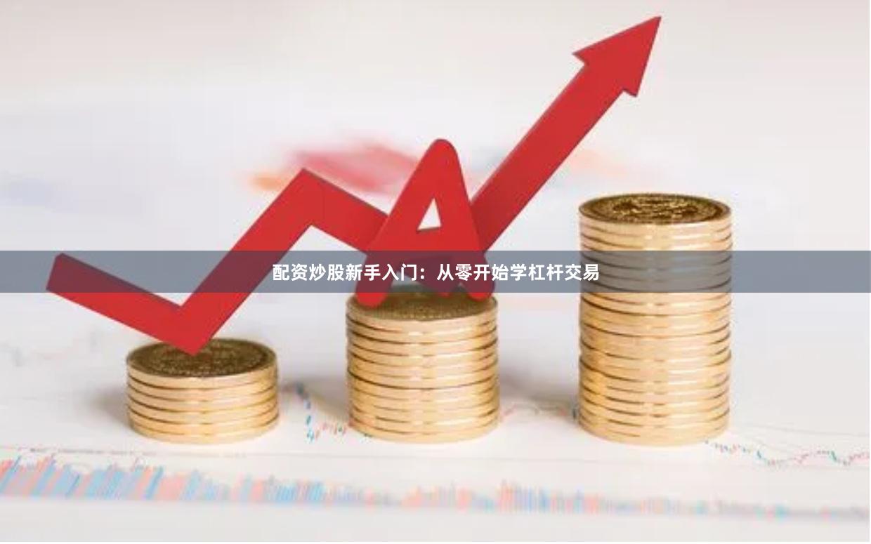 配资炒股新手入门:从零开始学杠杆交易