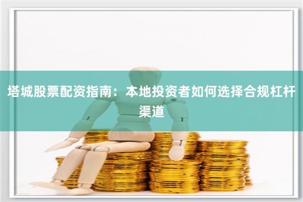 塔城股票配资指南:本地投资者如何选择合规杠杆渠道