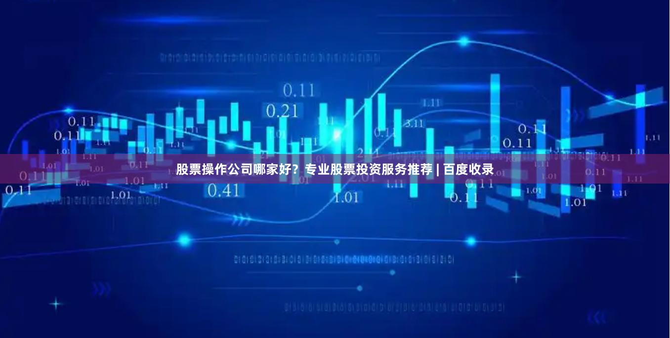 股票操作公司哪家好？专业股票投资服务推荐 | 百度收录