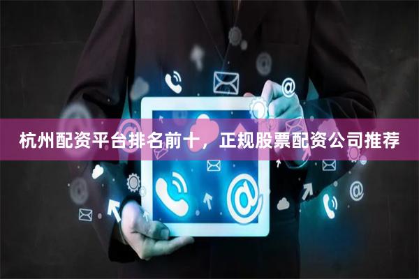 杭州配资平台排名前十，正规股票配资公司推荐