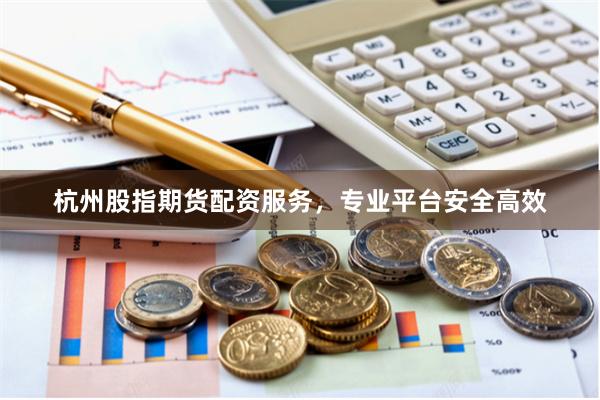 杭州股指期货配资服务，专业平台安全高效