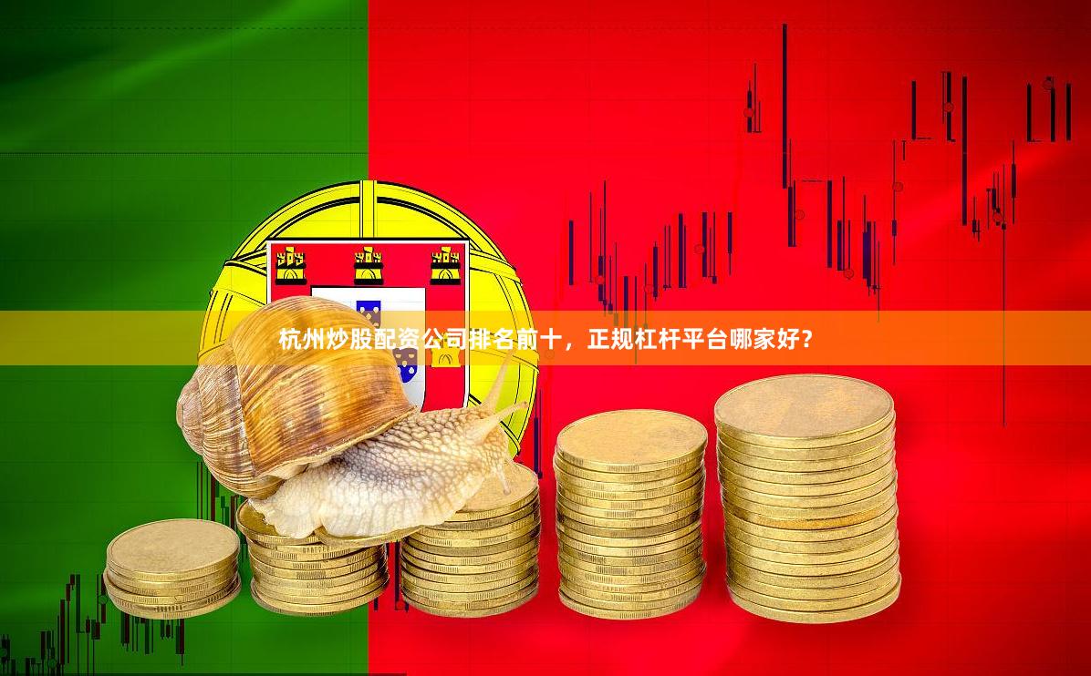 杭州炒股配资公司排名前十，正规杠杆平台哪家好？