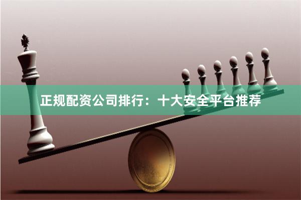正规配资公司排行：十大安全平台推荐