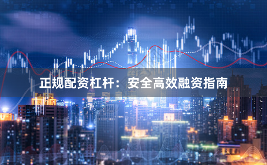 正规配资杠杆：安全高效融资指南