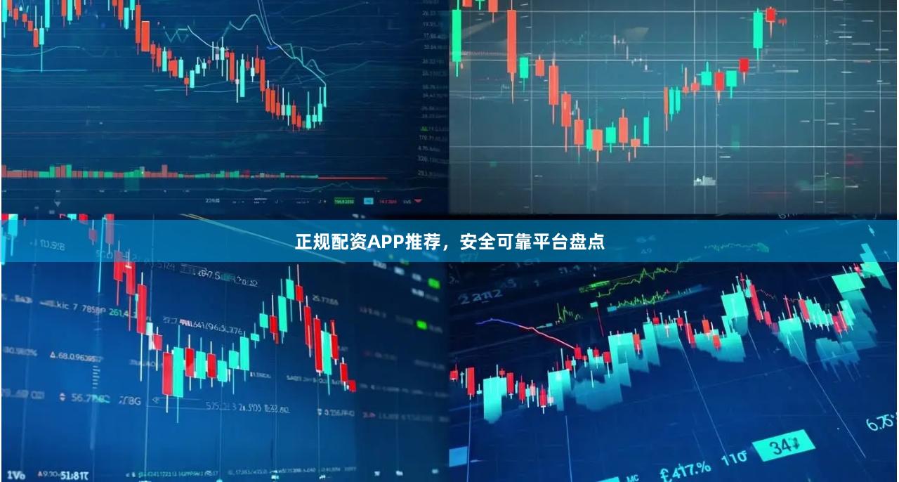 正规配资APP推荐，安全可靠平台盘点
