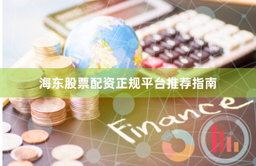 海东股票配资正规平台推荐指南