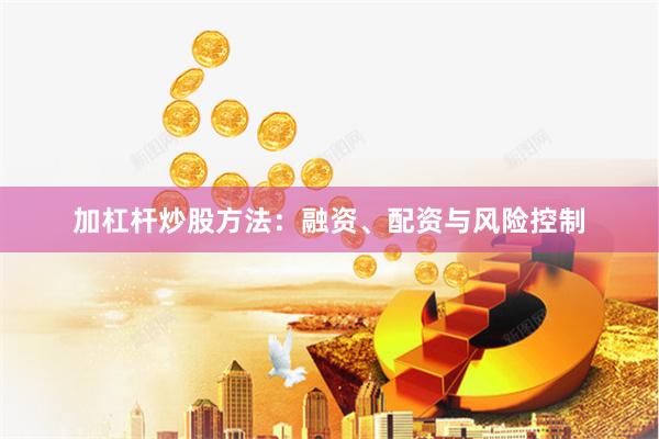 加杠杆炒股方法：融资、配资与风险控制