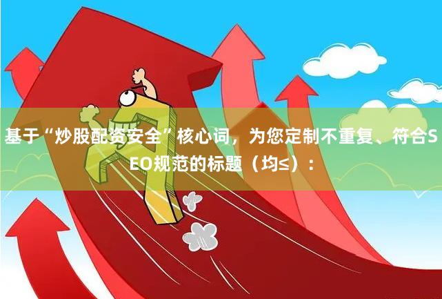 基于“炒股配资安全”核心词，为您定制不重复、符合SEO规范的标题（均≤）：
