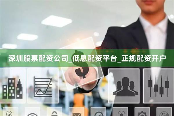 深圳股票配资公司_低息配资平台_正规配资开户