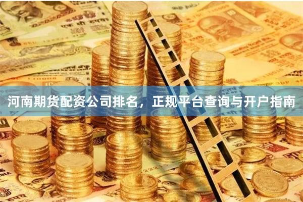 河南期货配资公司排名，正规平台查询与开户指南