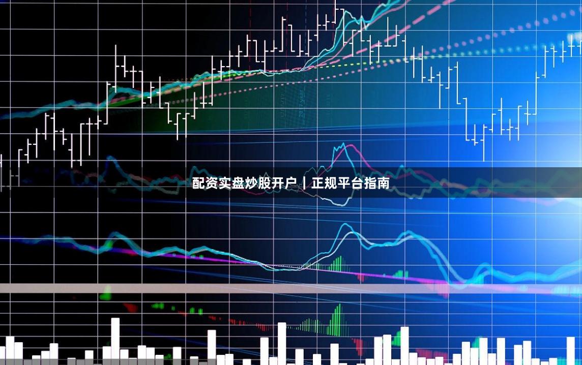 配资实盘炒股开户|正规平台指南